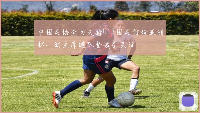 中国足协全力支持U17国足打好亚洲杯，副主席随队督战引关注