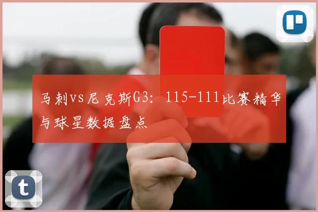 马刺vs尼克斯G3:115-111比赛精华与球星数据盘点