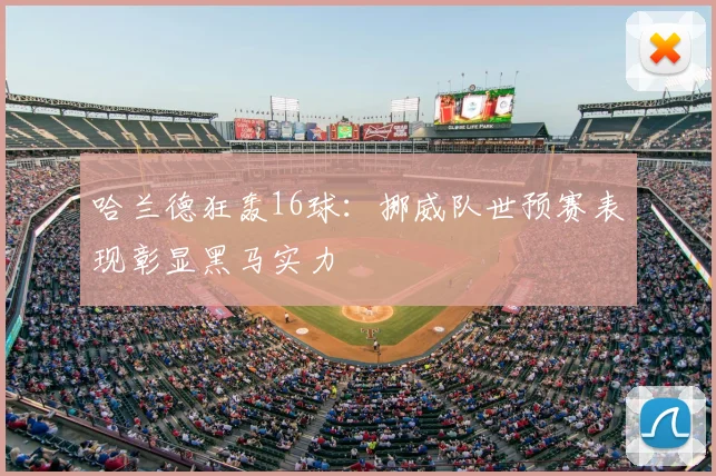哈兰德狂轰16球:挪威队世预赛表现彰显黑马实力