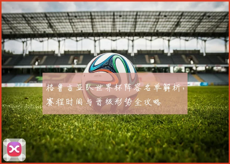 格鲁吉亚队世界杯阵容名单解析,赛程时间与晋级形势全攻略