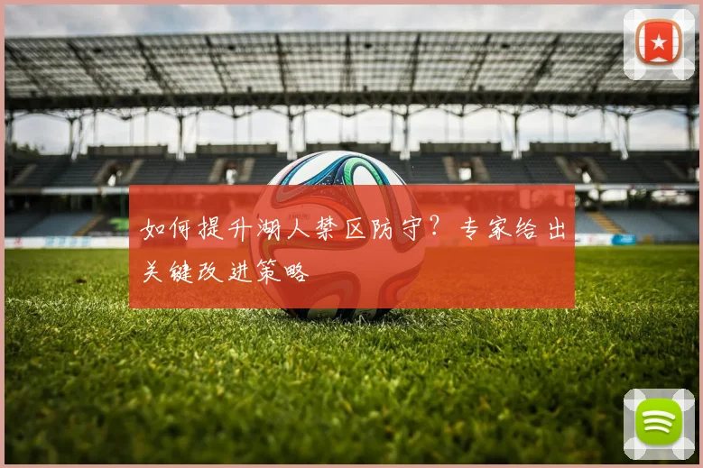 如何提升湖人禁区防守?专家给出关键改进策略