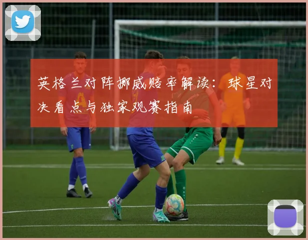 英格兰对阵挪威赔率解读:球星对决看点与独家观赛指南