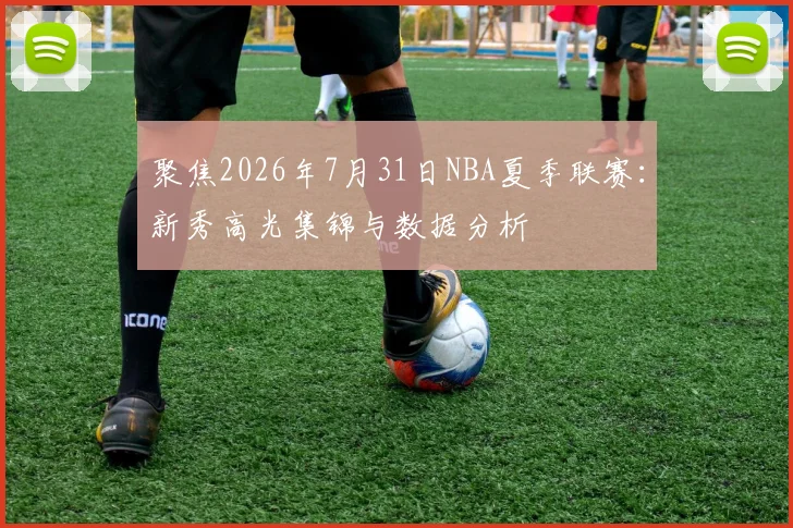 聚焦2026年7月31日NBA夏季联赛：新秀高光集锦与数据分析