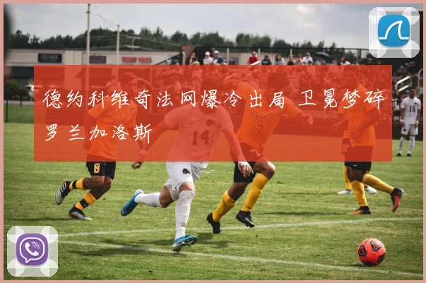 德约科维奇法网爆冷出局 卫冕梦碎罗兰加洛斯