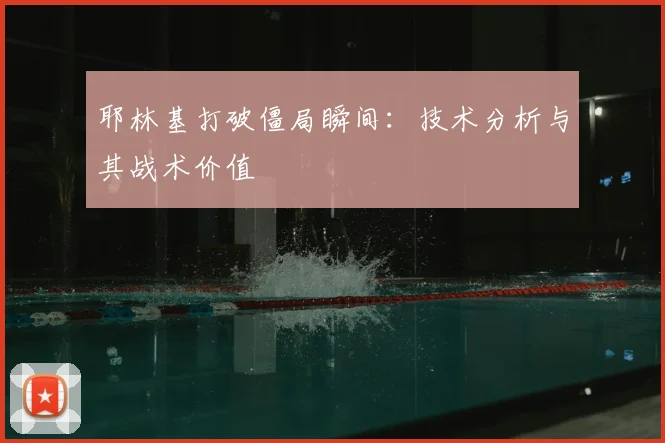 耶林基打破僵局瞬间：技术分析与其战术价值