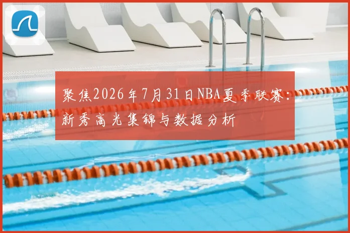 聚焦2026年7月31日NBA夏季联赛：新秀高光集锦与数据分析