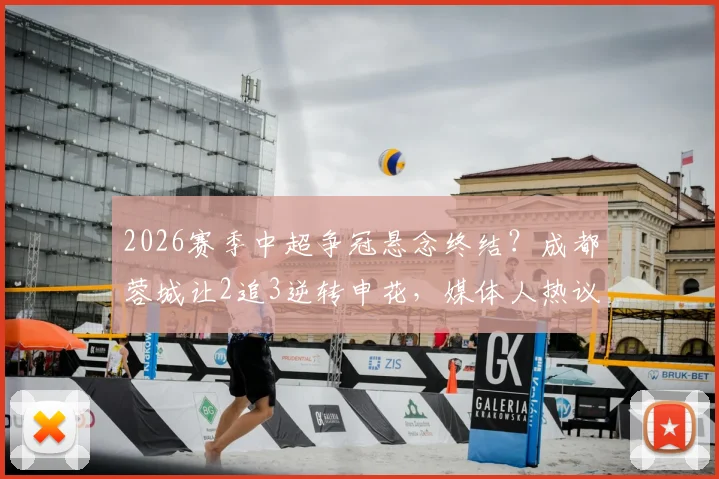 2026赛季中超争冠悬念终结？成都蓉城让2追3逆转申花，媒体人热议夺冠前景与全场集锦回顾