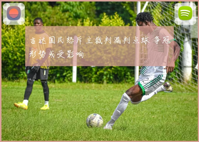 吉达国民怒斥主裁判漏判点球 争冠形势或受影响