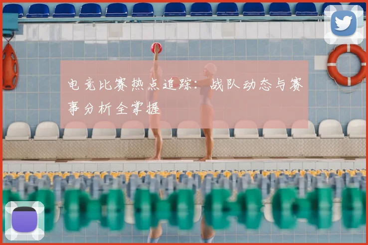 电竞比赛热点追踪：战队动态与赛事分析全掌握