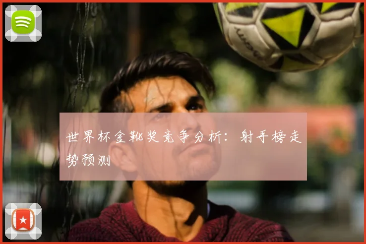 世界杯金靴奖竞争分析：射手榜走势预测