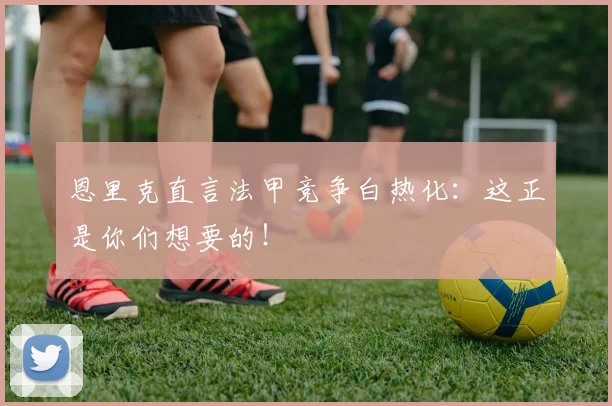 恩里克直言法甲竞争白热化：这正是你们想要的！