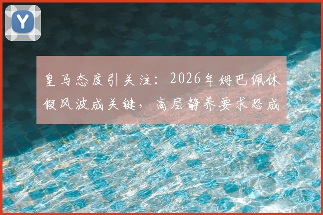 皇马态度引关注：2026年姆巴佩休假风波成关键，高层静养要求恐成关系转折点内幕分析