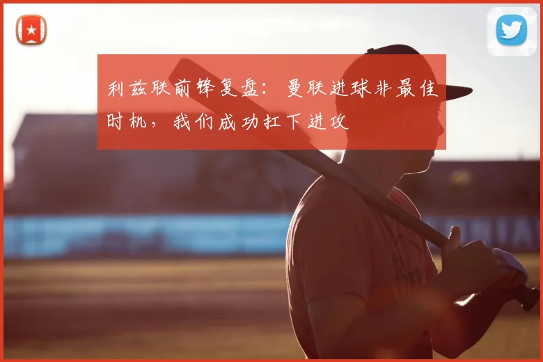 利兹联前锋复盘:曼联进球非最佳时机,我们成功扛下进攻