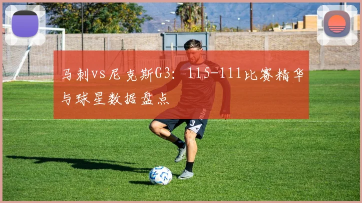 马刺vs尼克斯G3：115-111比赛精华与球星数据盘点