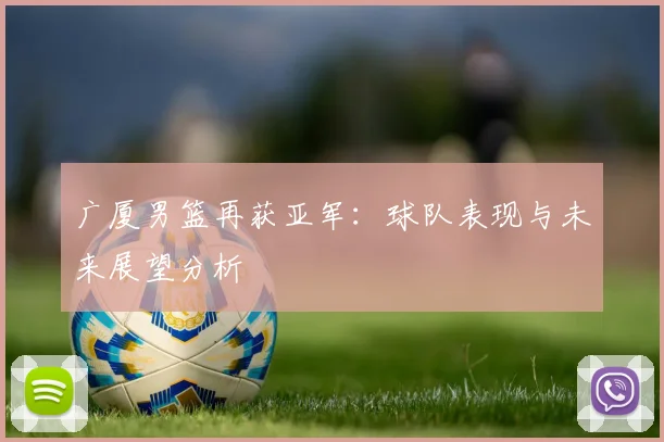 广厦男篮再获亚军:球队表现与未来展望分析