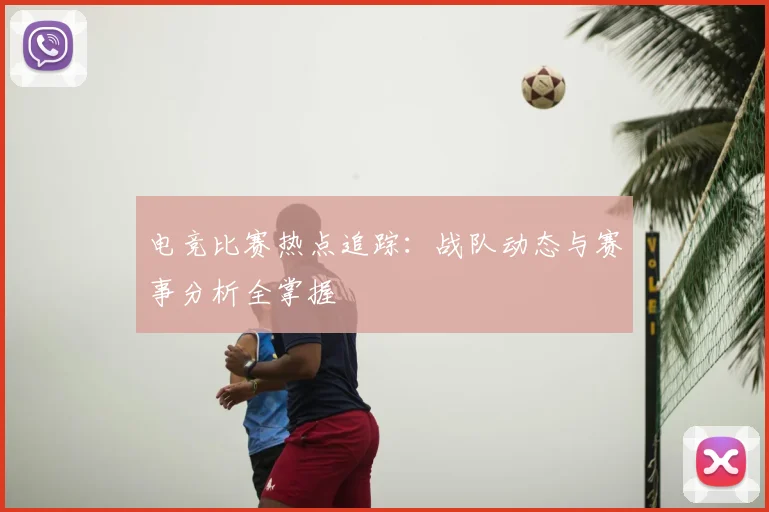 电竞比赛热点追踪：战队动态与赛事分析全掌握