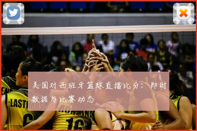 美国对西班牙篮球直播比分：即时数据与比赛动态