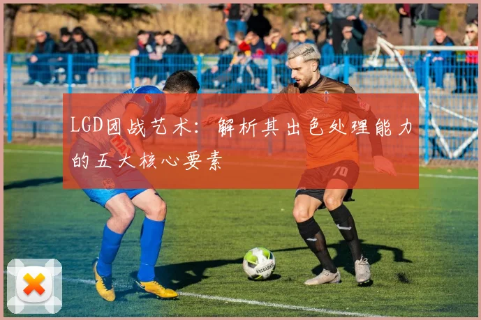 LGD团战艺术：解析其出色处理能力的五大核心要素