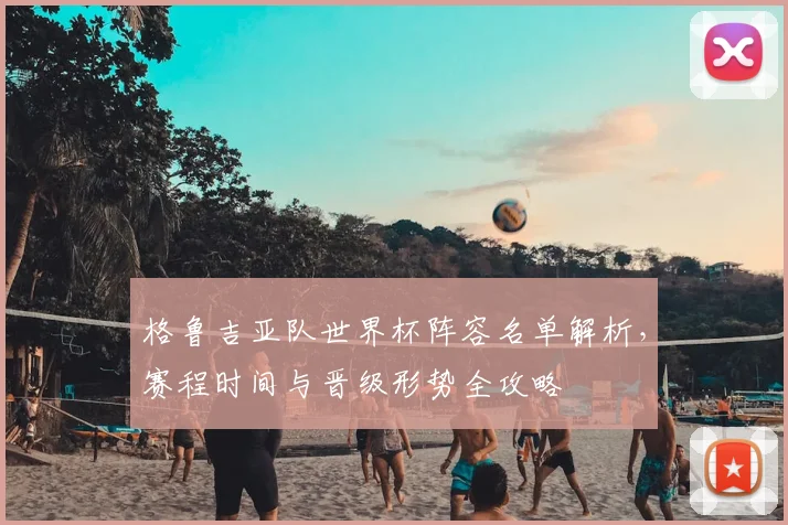 格鲁吉亚队世界杯阵容名单解析,赛程时间与晋级形势全攻略