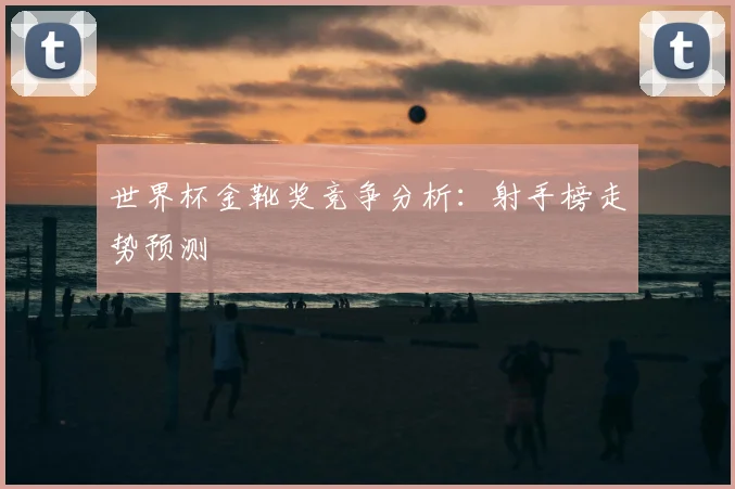 世界杯金靴奖竞争分析:射手榜走势预测