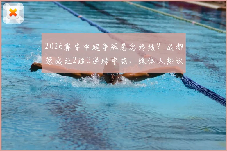 2026赛季中超争冠悬念终结?成都蓉城让2追3逆转申花,媒体人热议夺冠前景与全场集锦回顾